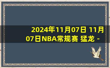 2024年11月07日 11月07日NBA常规赛 猛龙 - 国王 精彩镜头